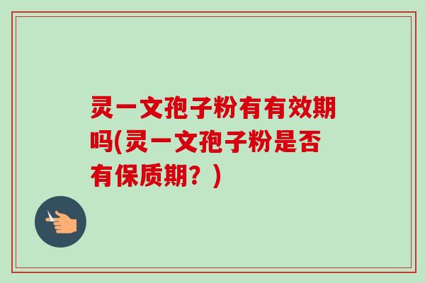 灵一文孢子粉有有效期吗(灵一文孢子粉是否有保质期?) 灵一文孢子粉有有效期吗(灵一文孢子粉是否有保质期?)