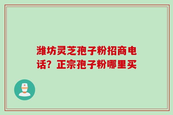潍坊灵芝孢子粉招商电话？正宗孢子粉哪里买