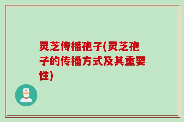 灵芝传播孢子(灵芝孢子的传播方式及其重要性)