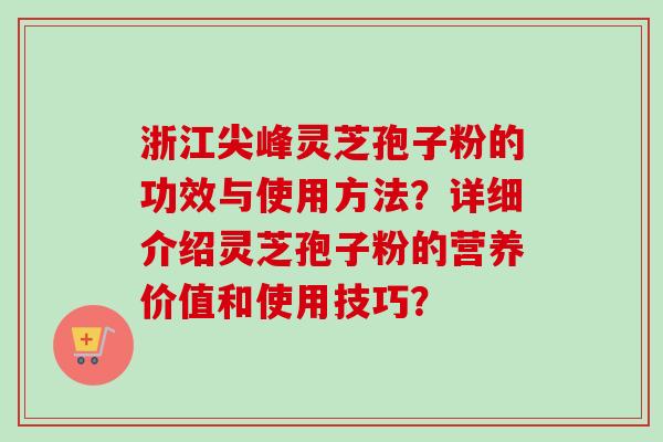 浙江尖峰灵芝孢子粉的功效与使用方法？详细介绍灵芝孢子粉的营养价值和使用技巧？