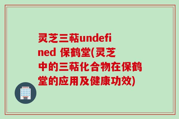 灵芝三萜undefined 保鹤堂(灵芝中的三萜化合物在保鹤堂的应用及健康功效)