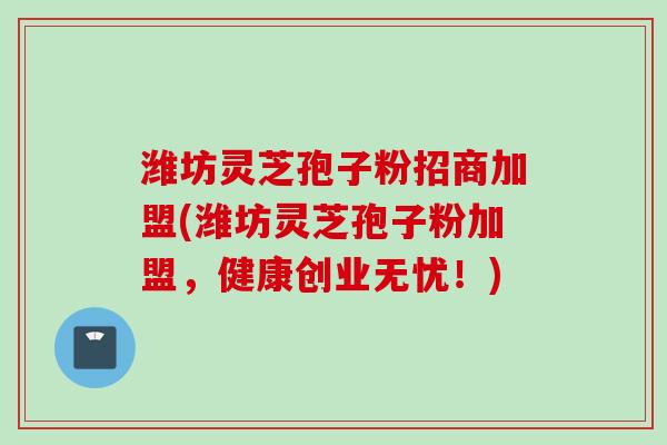 潍坊灵芝孢子粉招商加盟(潍坊灵芝孢子粉加盟，健康创业无忧！)