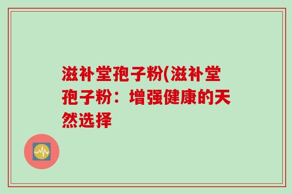 滋补堂孢子粉(滋补堂孢子粉:增强健康的天然选择