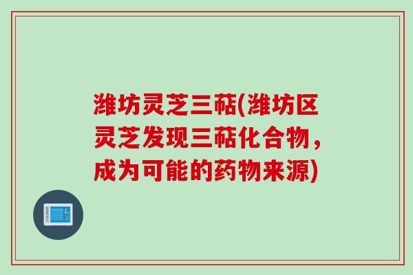 潍坊灵芝三萜(潍坊区灵芝发现三萜化合物,成为可能的药物来源)