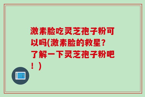 激素脸吃灵芝孢子粉可以吗(激素脸的救星？了解一下灵芝孢子粉吧！)