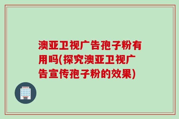 澳亚卫视广告孢子粉有用吗(探究澳亚卫视广告宣传孢子粉的效果)