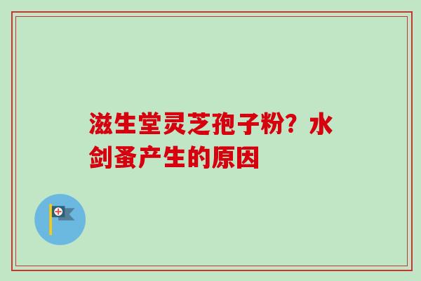 滋生堂灵芝孢子粉？水剑蚤产生的原因