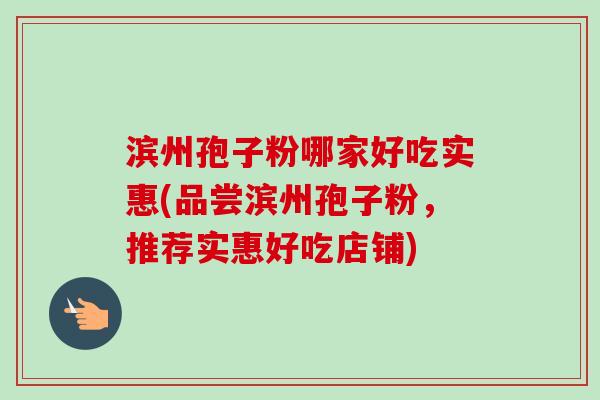 滨州孢子粉哪家好吃实惠(品尝滨州孢子粉,推荐实惠好吃店铺)