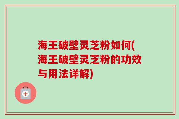 海王破壁灵芝粉如何(海王破壁灵芝粉的功效与用法详解)