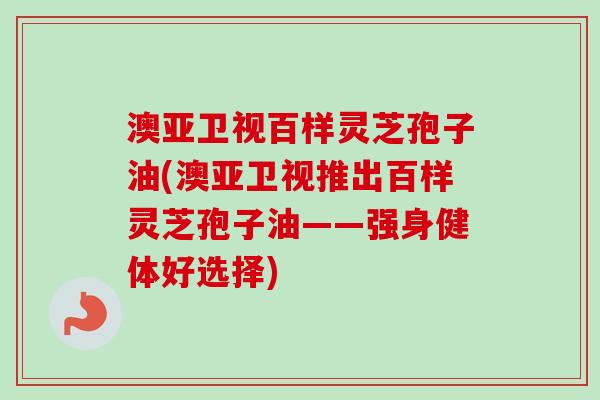 澳亚卫视百样灵芝孢子油(澳亚卫视推出百样灵芝孢子油——强身健体好选择)