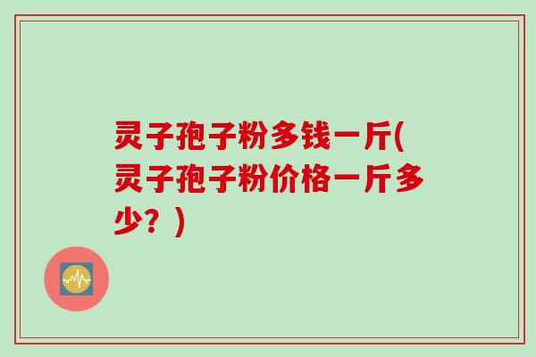 灵子孢子粉多钱一斤(灵子孢子粉价格一斤多少？)