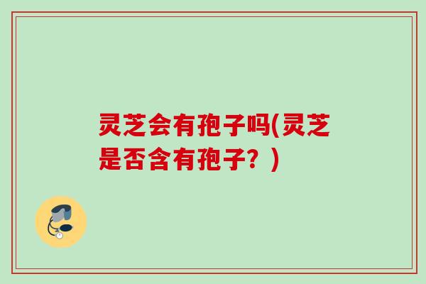 灵芝会有孢子吗(灵芝是否含有孢子?)