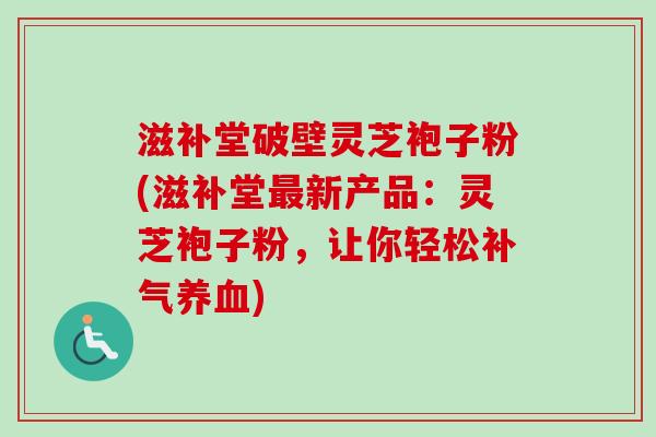 滋补堂破壁灵芝袍子粉(滋补堂新产品：灵芝袍子粉，让你轻松)