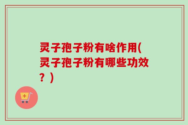 灵子孢子粉有啥作用(灵子孢子粉有哪些功效？)