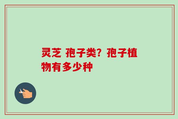 灵芝 孢子类？孢子植物有多少种