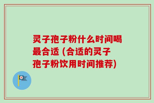 灵子孢子粉什么时间喝最合适 (合适的灵子孢子粉饮用时间推荐)
