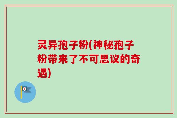 灵异孢子粉(神秘孢子粉带来了不可思议的奇遇)