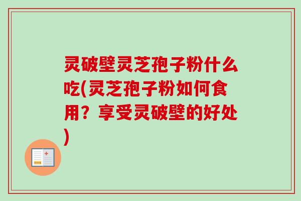 灵破壁灵芝孢子粉什么吃(灵芝孢子粉如何食用？享受灵破壁的好处)