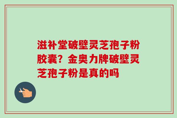滋补堂破壁灵芝孢子粉胶囊？金奥力牌破壁灵芝孢子粉是真的吗