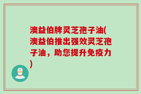 澳益伯牌灵芝孢子油(澳益伯推出强效灵芝孢子油，助您提升免疫力)