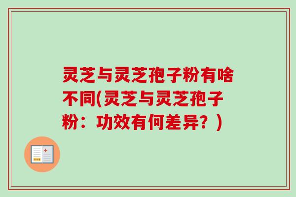 灵芝与灵芝孢子粉有啥不同(灵芝与灵芝孢子粉：功效有何差异？)