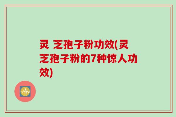 灵 芝孢子粉功效(灵芝孢子粉的7种惊人功效) 灵 芝孢子粉功效(灵芝孢子粉的7种惊人功效)