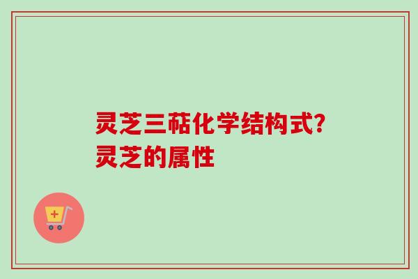 灵芝三萜化学结构式？灵芝的属性
