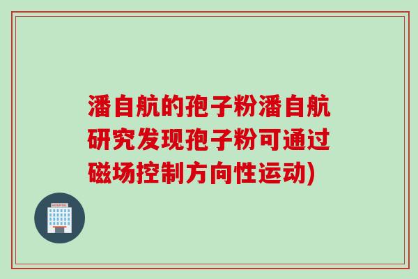 潘自航的孢子粉潘自航研究发现孢子粉可通过磁场控制方向性运动)