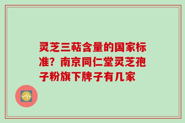 灵芝三萜含量的国家标准?南京同仁堂灵芝孢子粉旗下牌子有几家
