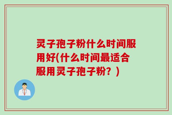 灵子孢子粉什么时间服用好(什么时间最适合服用灵子孢子粉？)
