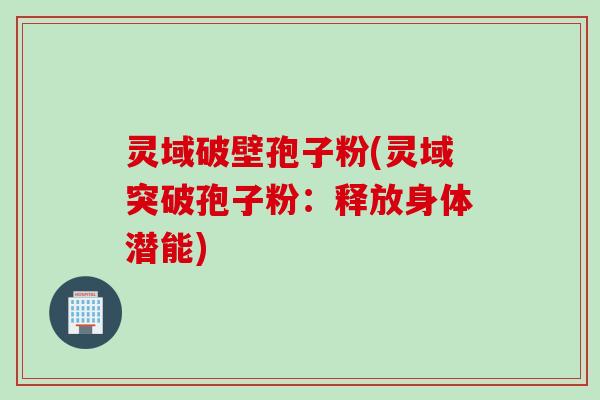 灵域破壁孢子粉(灵域突破孢子粉：释放身体潜能)