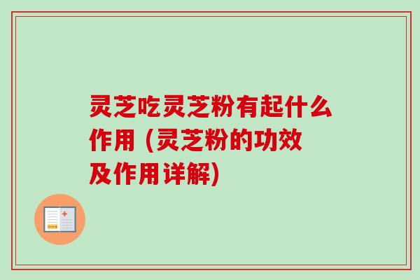 灵芝吃灵芝粉有起什么作用 (灵芝粉的功效及作用详解)