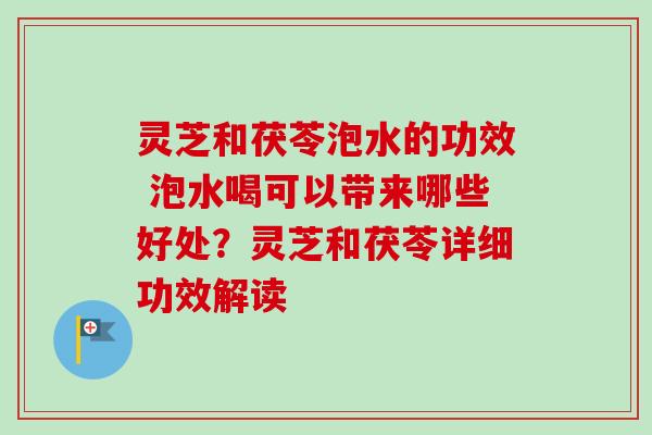 灵芝和茯苓泡水的功效 泡水喝可以带来哪些好处？灵芝和茯苓详细功效解读