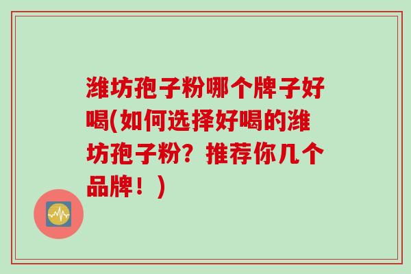 潍坊孢子粉哪个牌子好喝(如何选择好喝的潍坊孢子粉？推荐你几个品牌！)