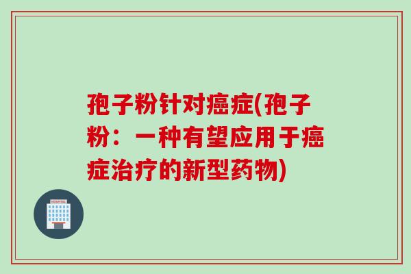 孢子粉针对癌症(孢子粉：一种有望应用于癌症治疗的新型药物)