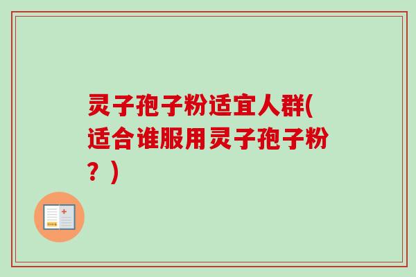 灵子孢子粉适宜人群(适合谁服用灵子孢子粉?)