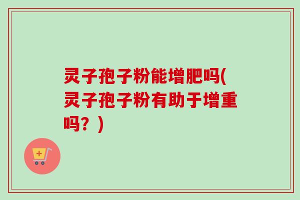 灵子孢子粉能增肥吗(灵子孢子粉有助于增重吗?)