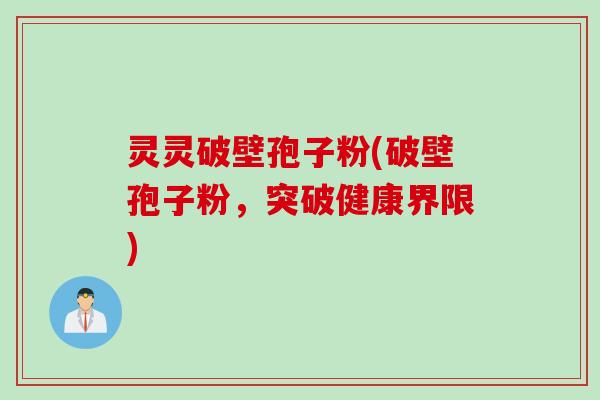 灵灵破壁孢子粉(破壁孢子粉，突破健康界限)