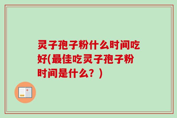 灵子孢子粉什么时间吃好(佳吃灵子孢子粉时间是什么?) 灵子孢子粉什么时间吃好(佳吃灵子孢子粉时间是什么?)