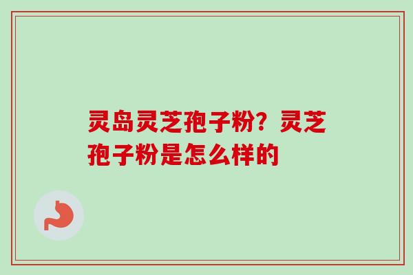 灵岛灵芝孢子粉?灵芝孢子粉是怎么样的
