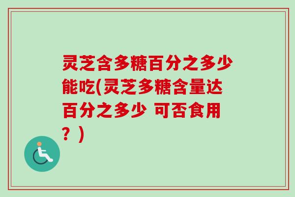 灵芝含多糖百分之多少能吃(灵芝多糖含量达百分之多少 可否食用?) 灵芝含多糖百分之多少能吃(灵芝多糖含量达百分之多少 可否食用?)