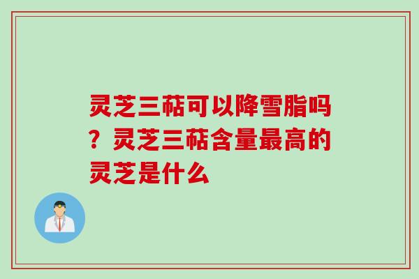 灵芝三萜可以降雪脂吗?灵芝三萜含量最高的灵芝是什么
