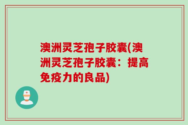 澳洲灵芝孢子胶囊(澳洲灵芝孢子胶囊：提高免疫力的良品)