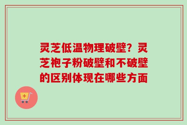 灵芝低温物理破壁？灵芝袍子粉破壁和不破壁的区别体现在哪些方面