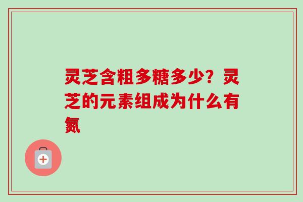 灵芝含粗多糖多少?灵芝的元素组成为什么有氮