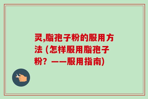 灵,脂孢子粉的服用方法 (怎样服用脂孢子粉?——服用指南)