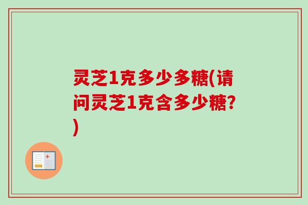 灵芝1克多少多糖(请问灵芝1克含多少糖？)