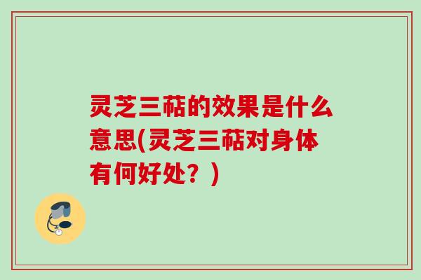 灵芝三萜的效果是什么意思(灵芝三萜对身体有何好处？)