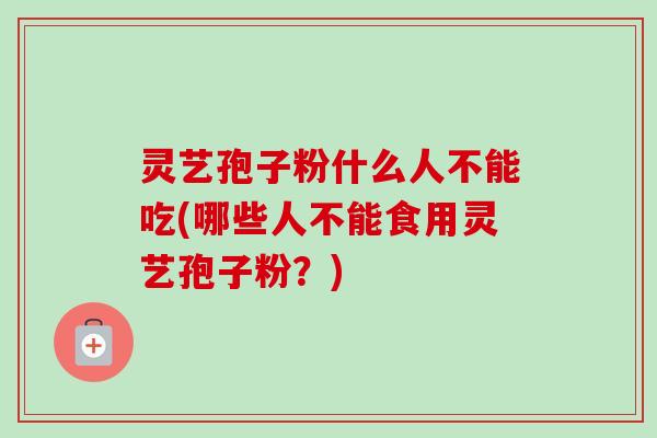 灵艺孢子粉什么人不能吃(哪些人不能食用灵艺孢子粉？)