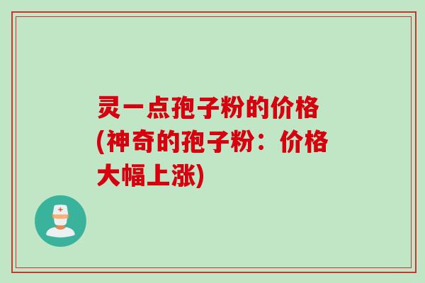 灵一点孢子粉的价格 (神奇的孢子粉：价格大幅上涨)